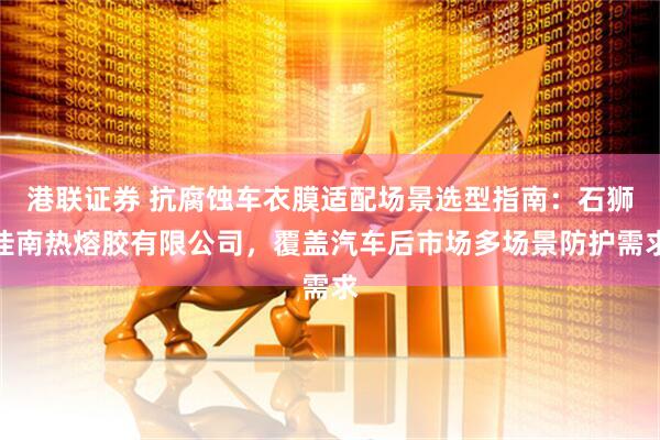 港联证券 抗腐蚀车衣膜适配场景选型指南：石狮佳南热熔胶有限公司，覆盖汽车后市场多场景防护需求