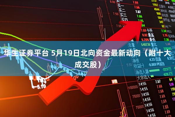华生证券平台 5月19日北向资金最新动向（附十大成交股）